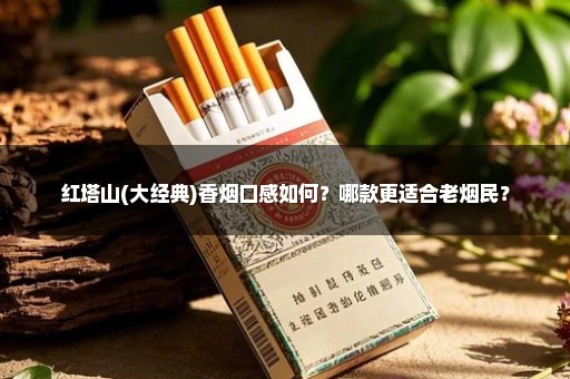 红塔山(大经典)香烟口感如何？哪款更适合老烟民？