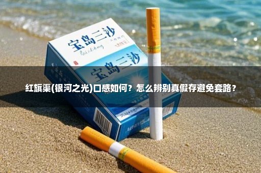 红旗渠(银河之光)口感如何？怎么辨别真假存避免套路？