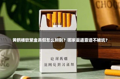 黄鹤楼软紫金真假怎么辨别？哪家渠道靠谱不被坑？